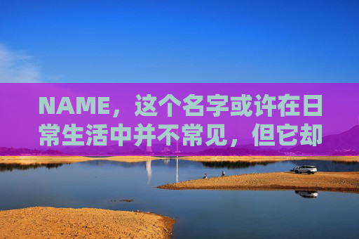 NAME，这个名字或许在日常生活中并不常见，但它却在某些领域里扮演着重要的角色。今天，让我们一起来探索这个名字背后的故事和意义