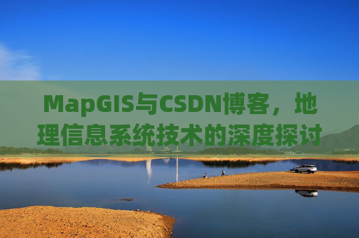 MapGIS与CSDN博客,地理信息系统技术的深度探讨